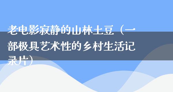 老电影寂静的山林土豆（一部极具艺术性的乡村生活记录片）