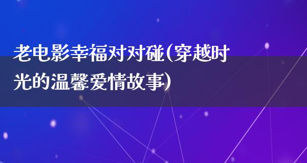 老电影幸福对对碰(穿越时光的温馨爱情故事)