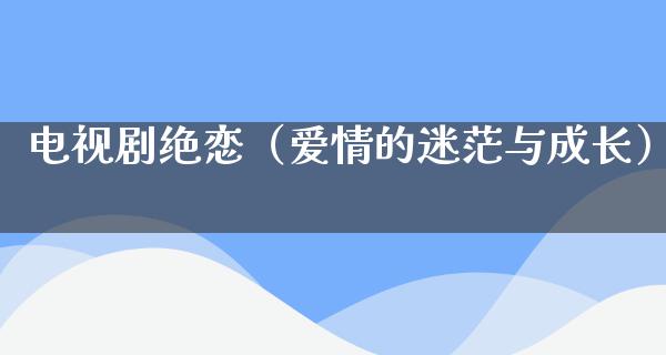 电视剧绝恋（爱情的迷茫与成长）