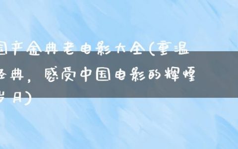 国产金典老电影大全(重温经典，感受中国电影的辉煌岁月)