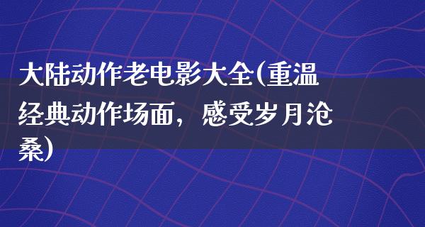 大陆动作老电影大全(重温经典动作场面，感受岁月沧桑)