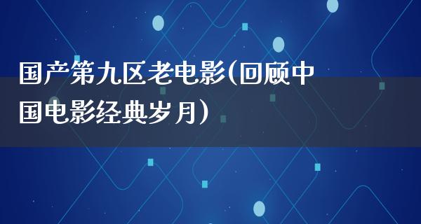 国产第九区老电影(回顾中国电影经典岁月)