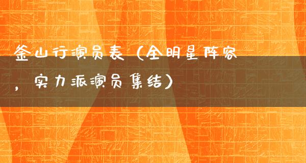 釜山行演员表（全明星阵容，实力派演员集结）