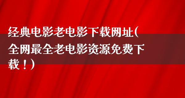 经典电影老电影下载网址(全网最全老电影资源免费下载！)