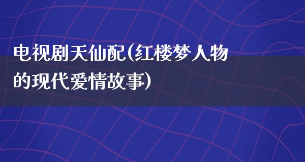 电视剧天仙配(红楼梦人物的现代爱情故事)