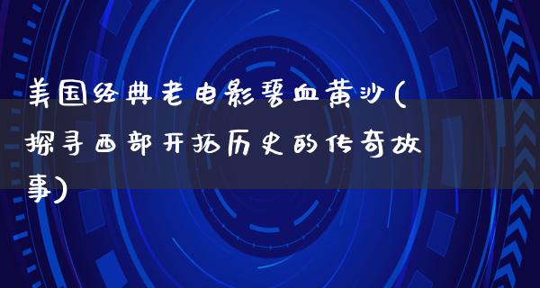 美国经典老电影碧血黄沙(探寻西部开拓历史的传奇故事)