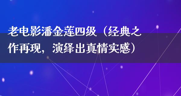 老电影潘金莲四级（经典之作再现，演绎出真情实感）