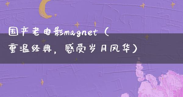 国产老电影magnet（重温经典，感受岁月风华）