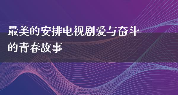 最美的安排电视剧爱与奋斗的青春故事