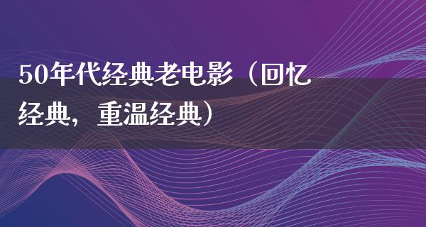 50年代经典老电影（回忆经典，重温经典）