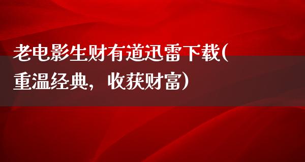 老电影生财有道迅雷下载(重温经典，收获财富)