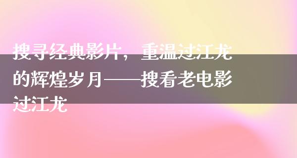 搜寻经典影片，重温过江龙的辉煌岁月——搜看老电影过江龙