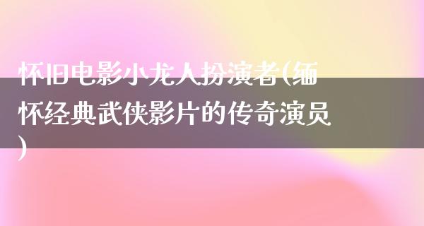 怀旧电影小龙人扮演者(缅怀经典武侠影片的传奇演员)