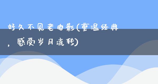 好久不见老电影(重温经典，感受岁月流转)