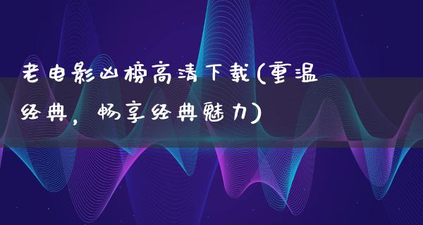 老电影凶榜高清下载(重温经典，畅享经典魅力)