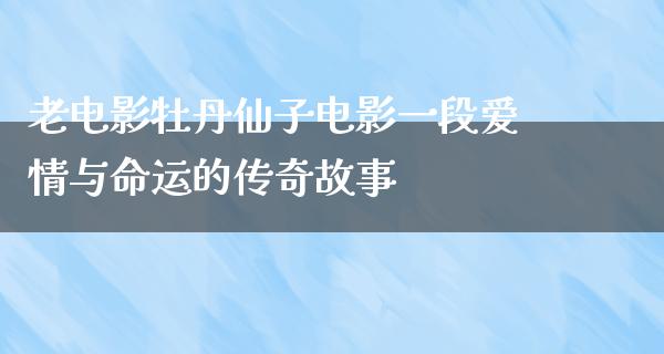 老电影牡丹仙子电影一段爱情与命运的传奇故事