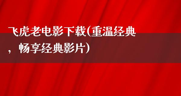 飞虎老电影下载(重温经典，畅享经典影片)