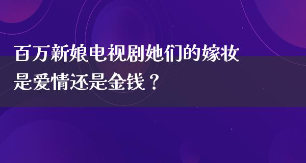 百万新娘电视剧她们的嫁妆是爱情还是金钱？