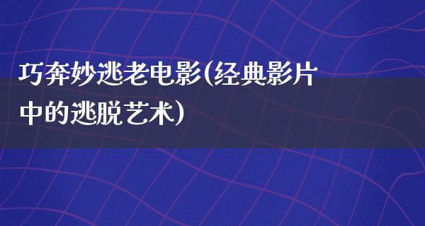 巧奔妙逃老电影(经典影片中的逃脱艺术)