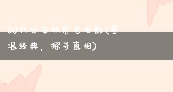 80代公安破案老电影(重温经典，探寻真相)