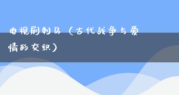 电视剧刺马（古代战争与爱情的交织）