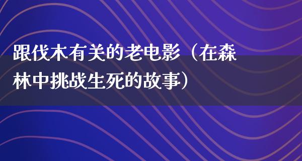 跟伐木有关的老电影（在森林中挑战生死的故事）