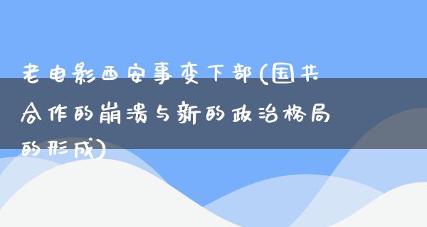 老电影西安事变下部(国共合作的崩溃与新的政治格局的形成)