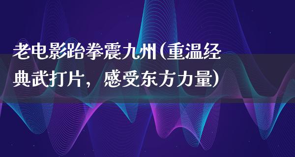 老电影跆拳震九州(重温经典武打片，感受东方力量)