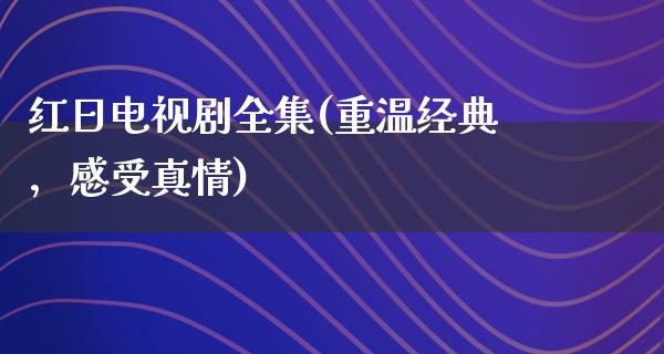 红日电视剧全集(重温经典，感受真情)