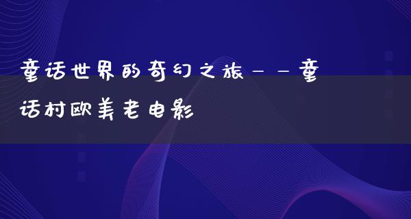 童话世界的奇幻之旅——童话村欧美老电影