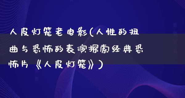 人皮灯笼老电影(人性的扭曲与恐怖的表演探索经典恐怖片《人皮灯笼》)