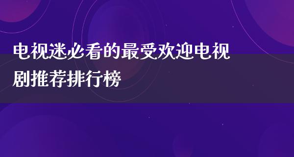 电视迷必看的最受欢迎电视剧推荐排行榜