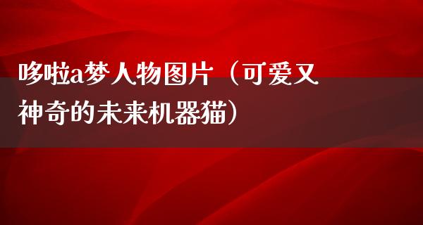 哆啦a梦人物图片（可爱又神奇的未来机器猫）