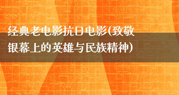 经典老电影抗日电影(致敬银幕上的英雄与民族精神)