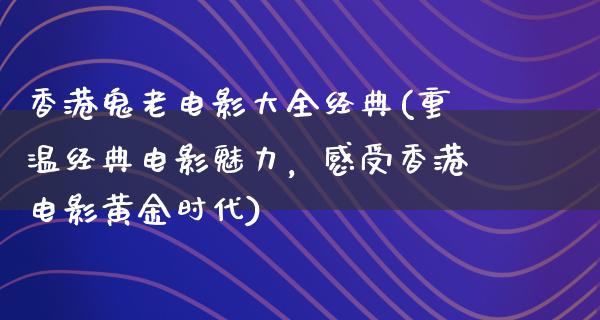 香港鬼老电影大全经典(重温经典电影魅力，感受香港电影黄金时代)