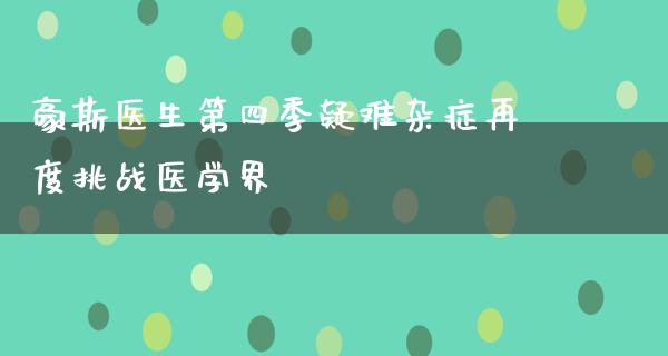 豪斯医生第四季疑难杂症再度挑战医学界