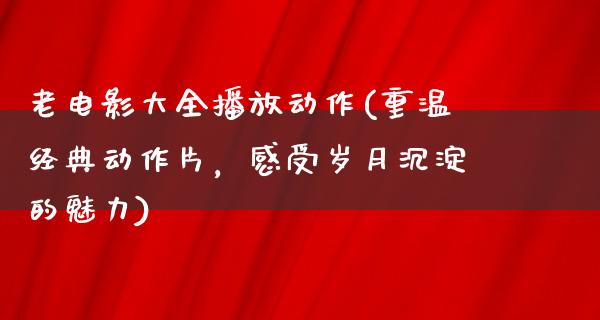 老电影大全播放动作(重温经典动作片，感受岁月沉淀的魅力)