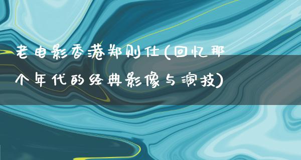 老电影香港郑则仕(回忆那个年代的经典影像与演技)