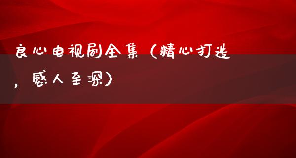 良心电视剧全集（精心打造，感人至深）