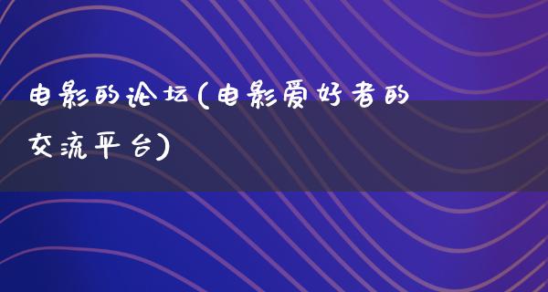 电影的论坛(电影爱好者的交流平台)