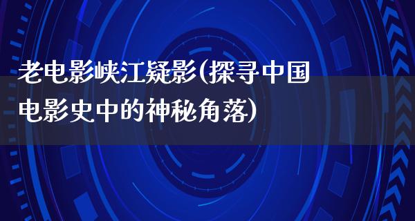 老电影峡江疑影(探寻中国电影史中的神秘角落)