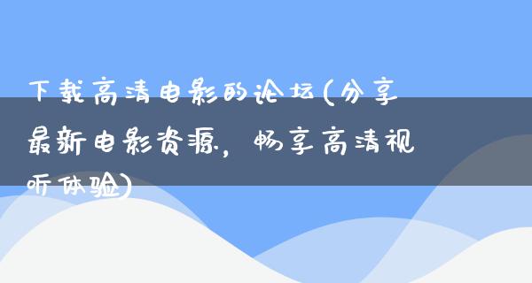 下载高清电影的论坛(分享最新电影资源，畅享高清视听体验)