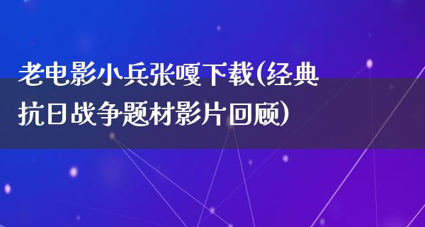 老电影小兵张嘎下载(经典抗日战争题材影片回顾)