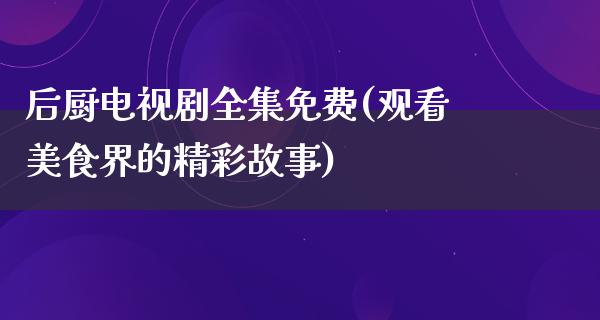 后厨电视剧全集免费(观看美食界的精彩故事)