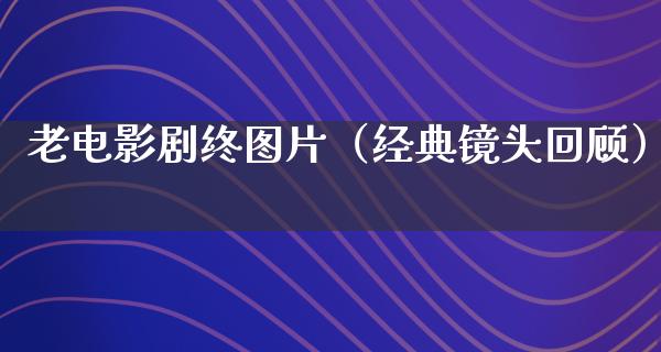 老电影剧终图片（经典镜头回顾）