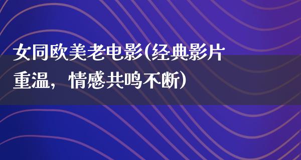 女同欧美老电影(经典影片重温，情感共鸣不断)