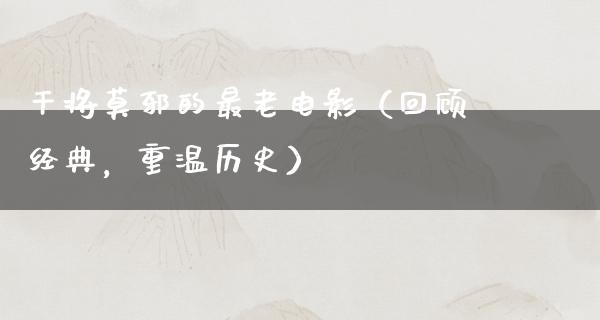 干将莫邪的最老电影（回顾经典，重温历史）