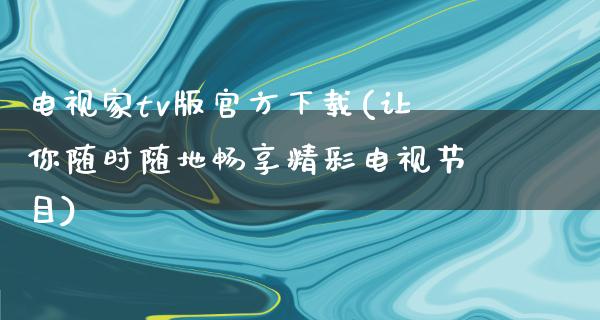 电视家tv版官方下载(让你随时随地畅享精彩电视节目)