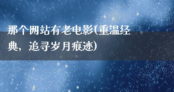 那个网站有老电影(重温经典，追寻岁月痕迹)