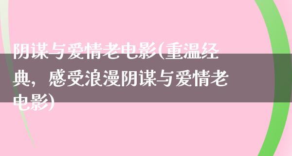 阴谋与爱情老电影(重温经典，感受浪漫阴谋与爱情老电影)